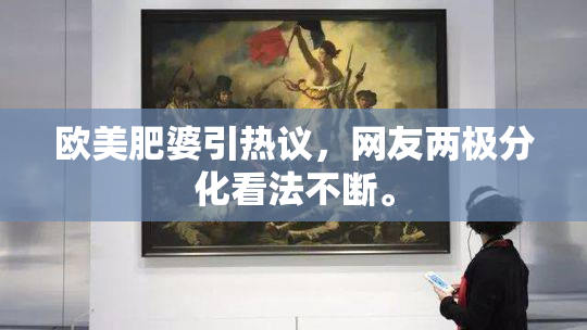 欧美肥婆引热议，网友两极分化看法不断。