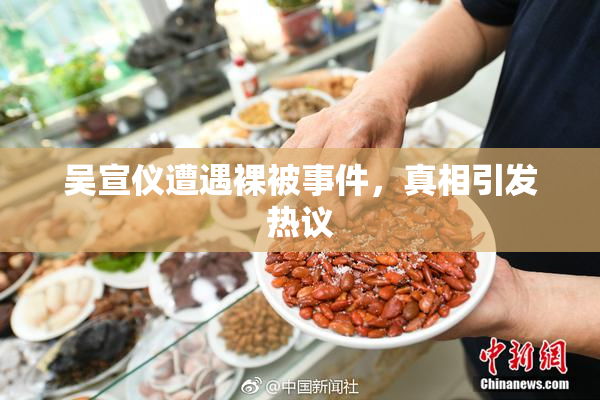 吴宣仪遭遇裸被事件，真相引发热议