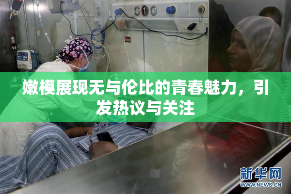 嫩模展现无与伦比的青春魅力，引发热议与关注