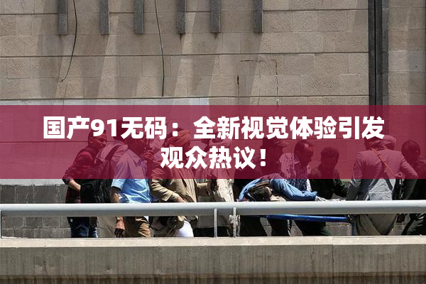 国产91无码：全新视觉体验引发观众热议！
