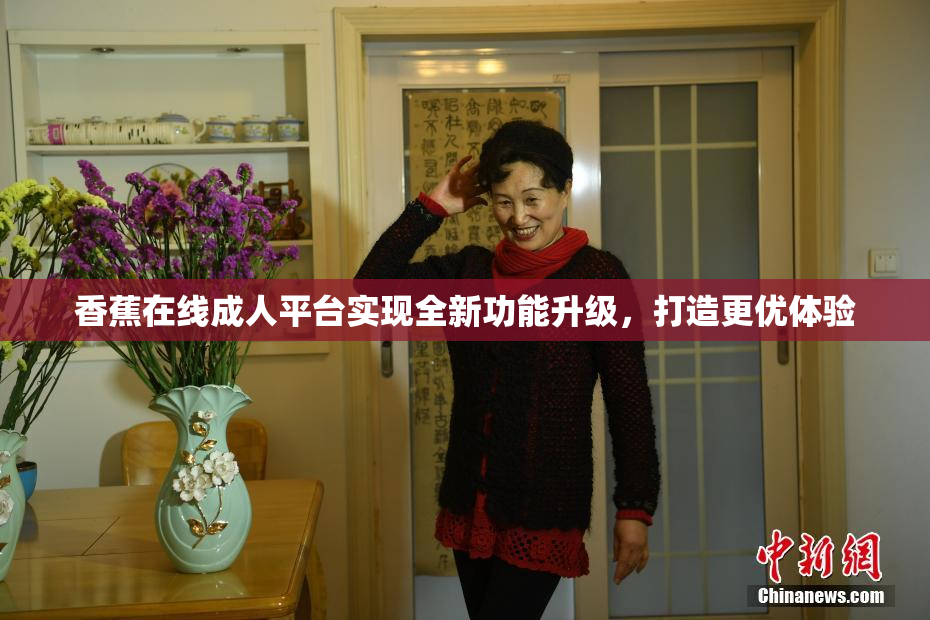 香蕉在线成人平台实现全新功能升级，打造更优体验