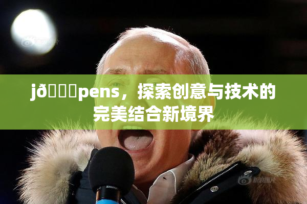 j🈚pens，探索创意与技术的完美结合新境界