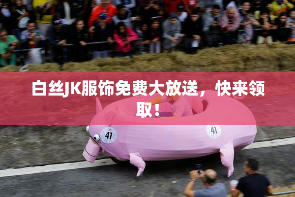 白丝JK服饰免费大放送，快来领取！