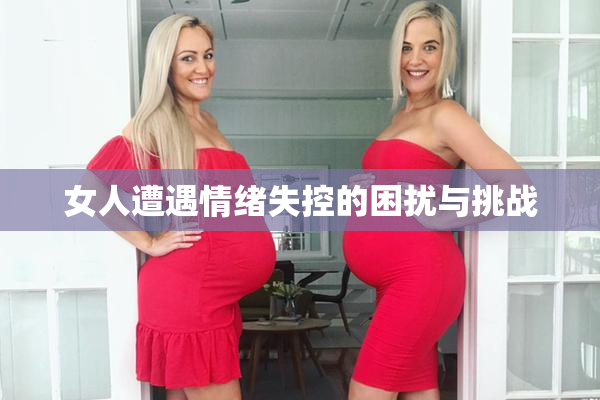 女人遭遇情绪失控的困扰与挑战