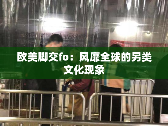 欧美脚交fo：风靡全球的另类文化现象