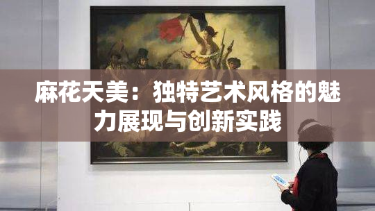 麻花天美：独特艺术风格的魅力展现与创新实践