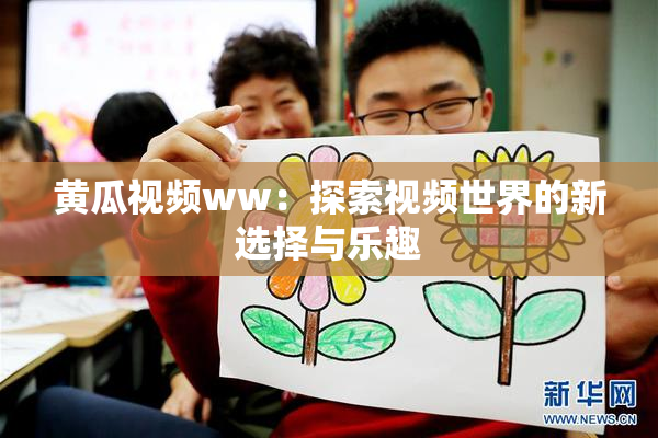 黄瓜视频ww：探索视频世界的新选择与乐趣