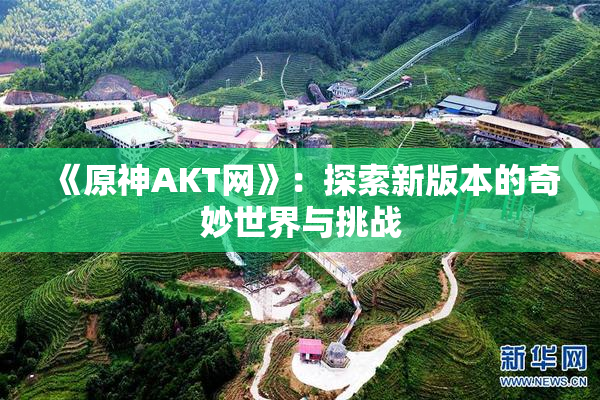 《原神AKT网》：探索新版本的奇妙世界与挑战