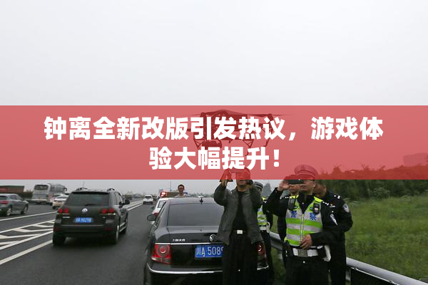 钟离全新改版引发热议，游戏体验大幅提升！