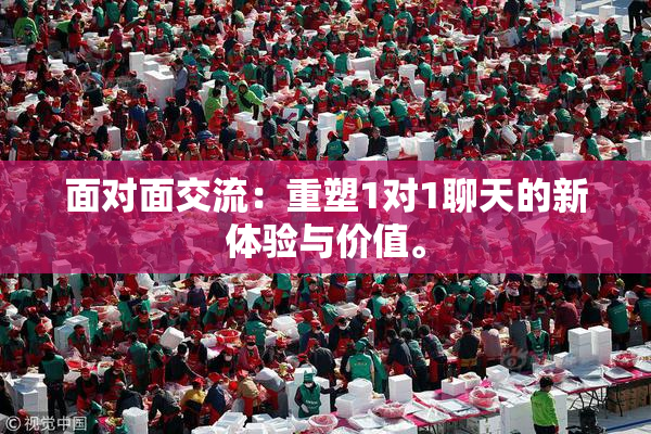 面对面交流：重塑1对1聊天的新体验与价值。