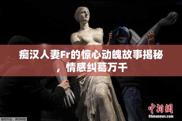 痴汉人妻Fr的惊心动魄故事揭秘，情感纠葛万千