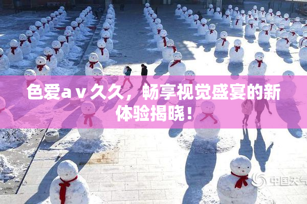 色爱aⅴ久久，畅享视觉盛宴的新体验揭晓！
