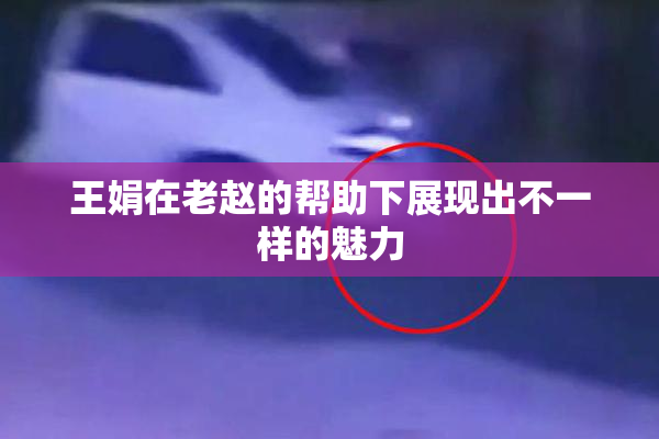 王娟在老赵的帮助下展现出不一样的魅力