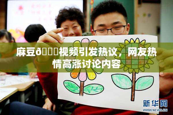 麻豆🔞视频引发热议，网友热情高涨讨论内容