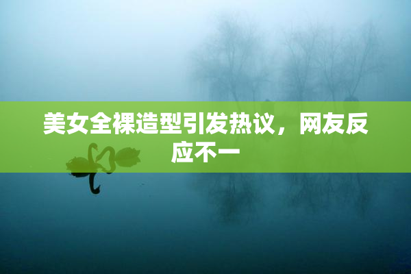 美女全裸造型引发热议，网友反应不一
