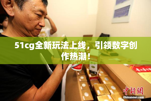 51cg全新玩法上线，引领数字创作热潮！