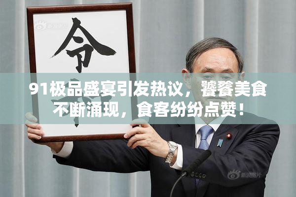 91极品盛宴引发热议，饕餮美食不断涌现，食客纷纷点赞！