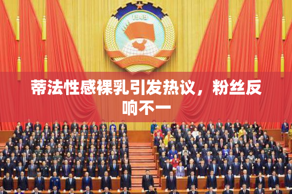 蒂法性感裸乳引发热议，粉丝反响不一