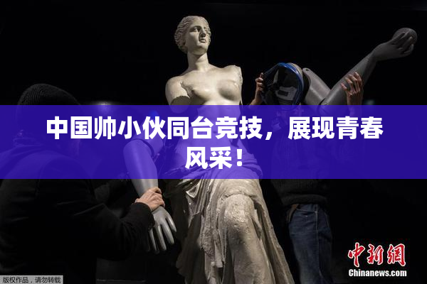 中国帅小伙同台竞技，展现青春风采！