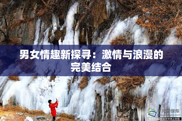 男女情趣新探寻：激情与浪漫的完美结合
