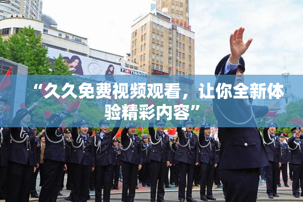 “久久免费视频观看，让你全新体验精彩内容”