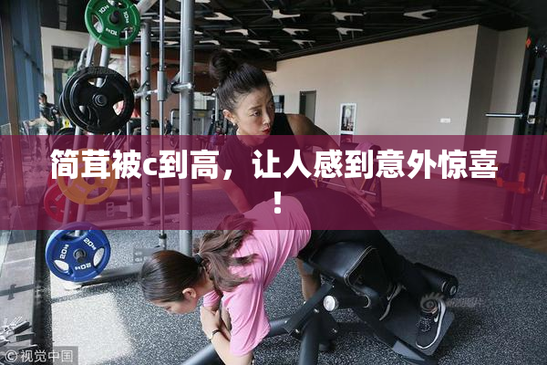 简茸被c到高，让人感到意外惊喜！