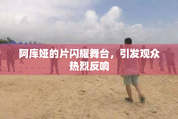 阿库娅的片闪耀舞台，引发观众热烈反响