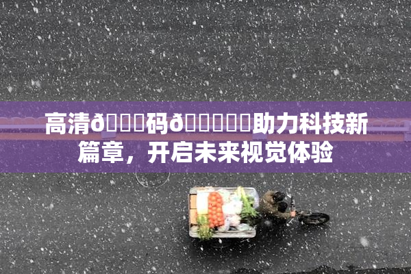 高清🈚码🔞❌‌助力科技新篇章，开启未来视觉体验