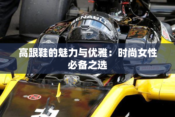 高跟鞋的魅力与优雅：时尚女性必备之选