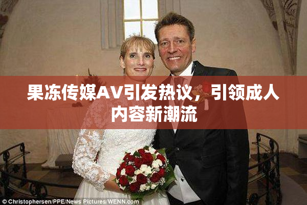 果冻传媒AV引发热议，引领成人内容新潮流