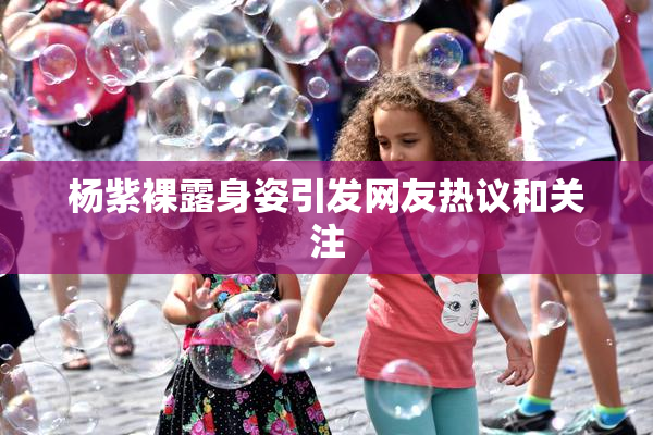 杨紫裸露身姿引发网友热议和关注