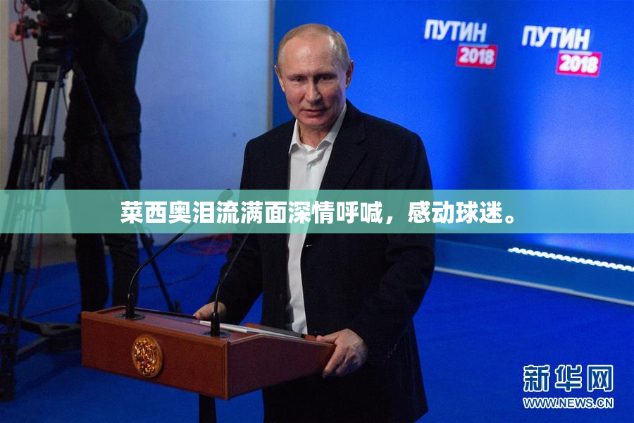 菜西奥泪流满面深情呼喊，感动球迷。