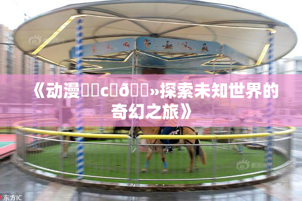《动漫❌‌c‌🐻探索未知世界的奇幻之旅》