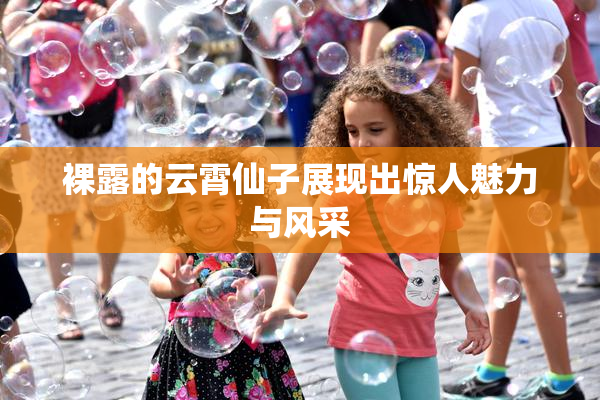 裸露的云霄仙子展现出惊人魅力与风采
