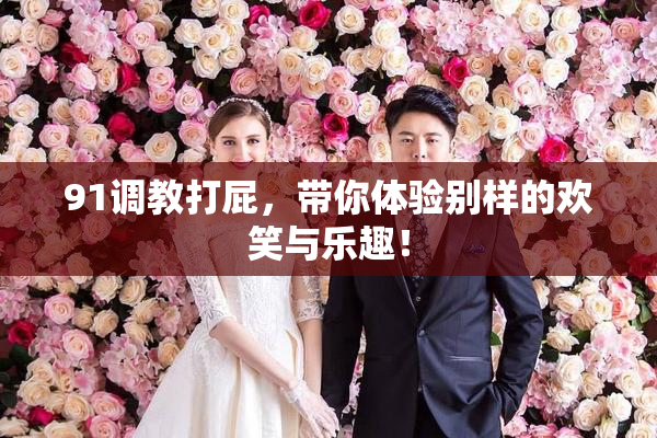 91调教打屁，带你体验别样的欢笑与乐趣！