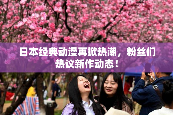 日本经典动漫再掀热潮，粉丝们热议新作动态！