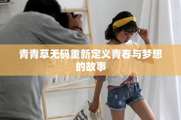 青青草无码重新定义青春与梦想的故事