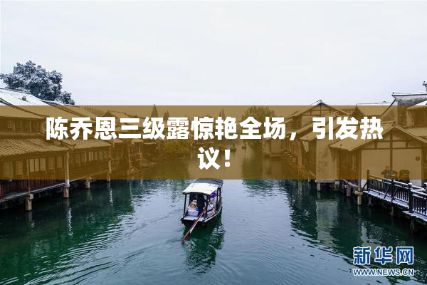陈乔恩三级露惊艳全场，引发热议！