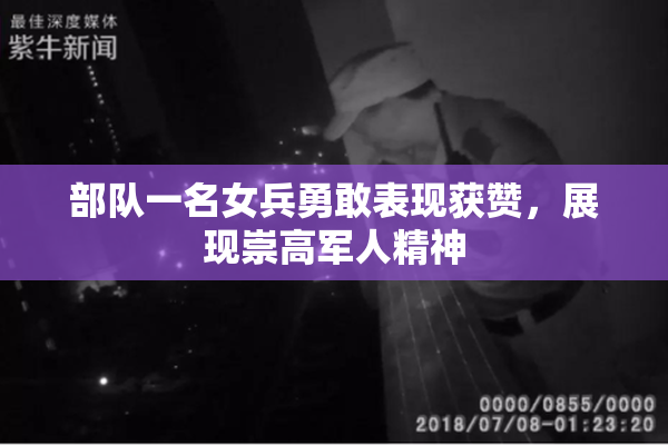 部队一名女兵勇敢表现获赞，展现崇高军人精神