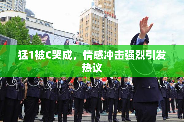 猛1被C哭成，情感冲击强烈引发热议