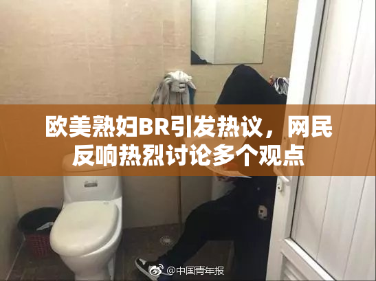 欧美熟妇BR引发热议，网民反响热烈讨论多个观点