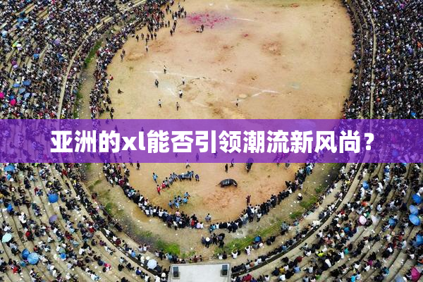 亚洲的xl能否引领潮流新风尚？