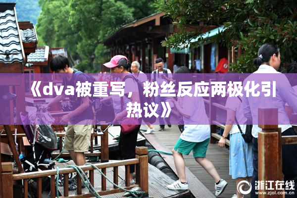 《dva被重写，粉丝反应两极化引热议》