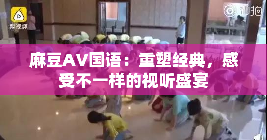 麻豆A∨国语：重塑经典，感受不一样的视听盛宴