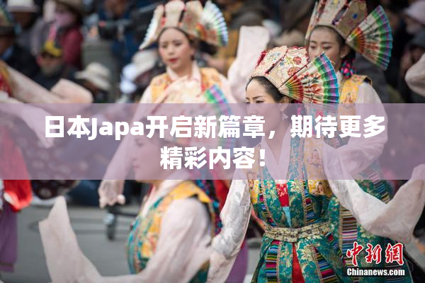 日本Japa开启新篇章，期待更多精彩内容！