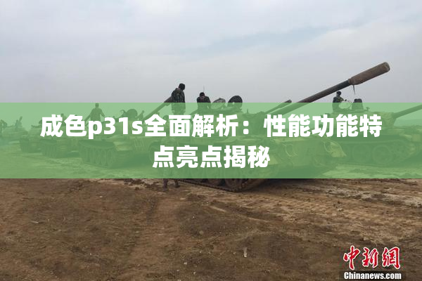 成色p31s全面解析：性能功能特点亮点揭秘