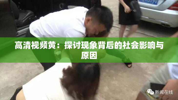 高清视频黄：探讨现象背后的社会影响与原因