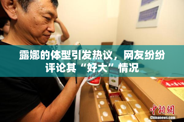 露娜的体型引发热议，网友纷纷评论其“好大”情况