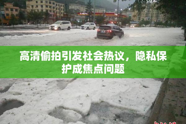 高清偷拍引发社会热议，隐私保护成焦点问题