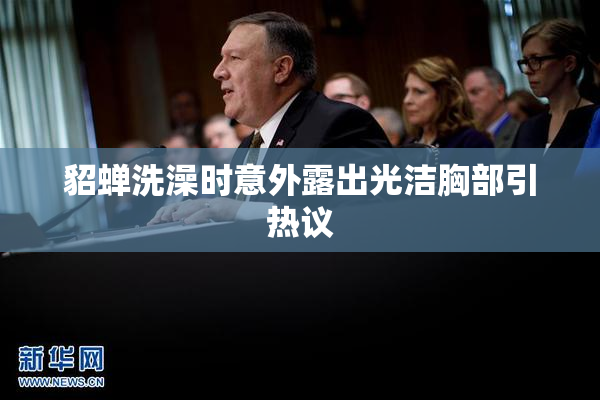 貂蝉洗澡时意外露出光洁胸部引热议